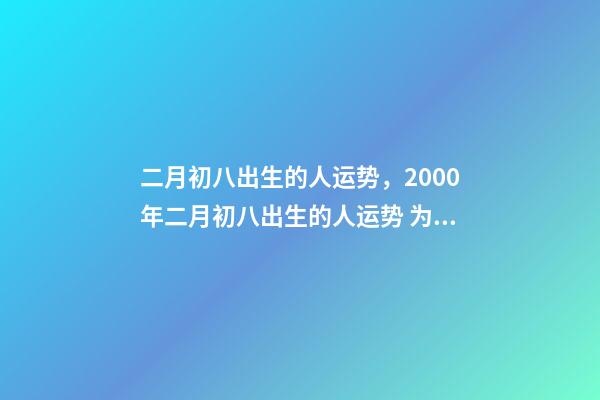 二月初八出生的人运势，2000年二月初八出生的人运势 为啥女孩二月初八出生不好，二月初八出生的女孩有佛缘-第1张-观点-玄机派